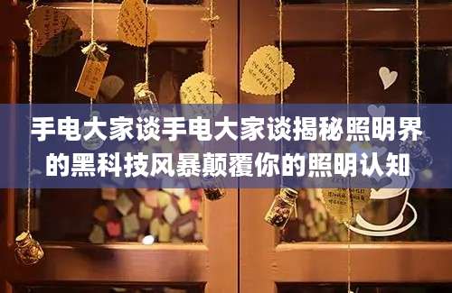 手电大家谈手电大家谈揭秘照明界的黑科技风暴颠覆你的照明认知