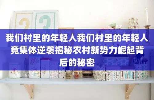 我们村里的年轻人我们村里的年轻人竟集体逆袭揭秘农村新势力崛起背后的秘密