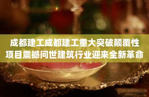 成都建工成都建工重大突破颠覆性项目震撼问世建筑行业迎来全新革命