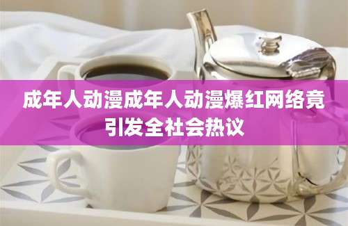 成年人动漫成年人动漫爆红网络竟引发全社会热议