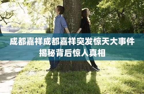成都嘉祥成都嘉祥突发惊天大事件揭秘背后惊人真相