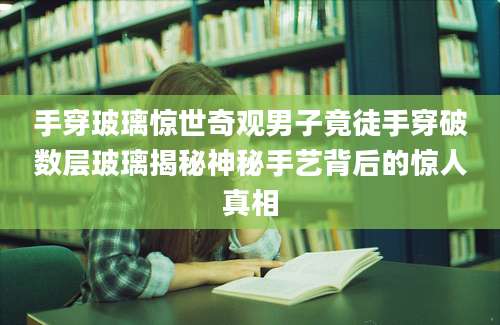 手穿玻璃惊世奇观男子竟徒手穿破数层玻璃揭秘神秘手艺背后的惊人真相