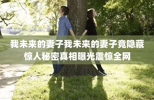 我未来的妻子我未来的妻子竟隐藏惊人秘密真相曝光震惊全网