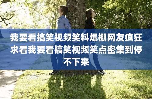 我要看搞笑视频笑料爆棚网友疯狂求看我要看搞笑视频笑点密集到停不下来