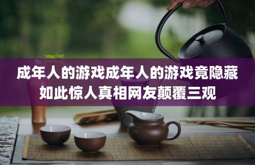 成年人的游戏成年人的游戏竟隐藏如此惊人真相网友颠覆三观
