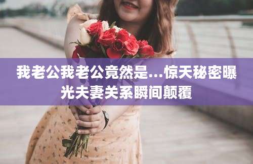 我老公我老公竟然是...惊天秘密曝光夫妻关系瞬间颠覆
