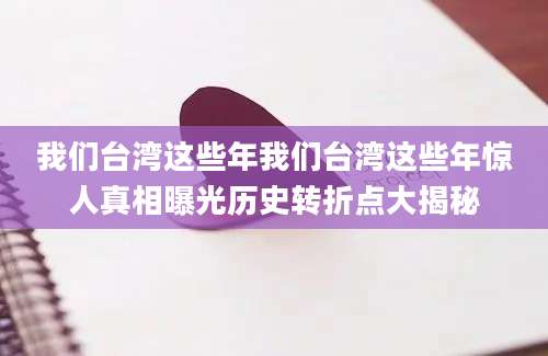 我们台湾这些年我们台湾这些年惊人真相曝光历史转折点大揭秘