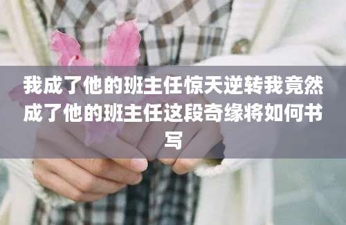 我成了他的班主任惊天逆转我竟然成了他的班主任这段奇缘将如何书写