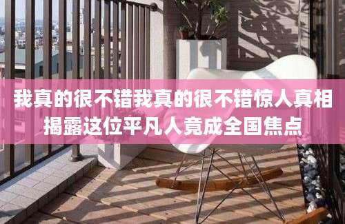 我真的很不错我真的很不错惊人真相揭露这位平凡人竟成全国焦点