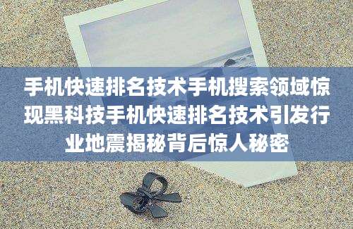 手机快速排名技术手机搜索领域惊现黑科技手机快速排名技术引发行业地震揭秘背后惊人秘密