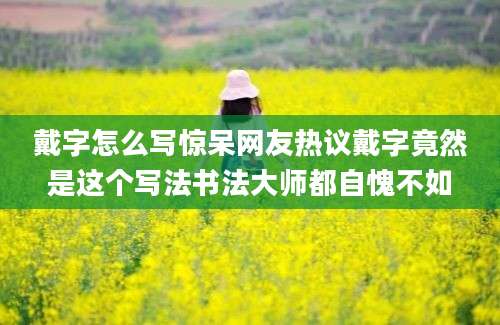 戴字怎么写惊呆网友热议戴字竟然是这个写法书法大师都自愧不如