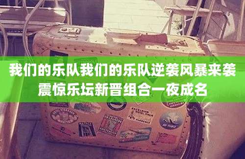 我们的乐队我们的乐队逆袭风暴来袭震惊乐坛新晋组合一夜成名