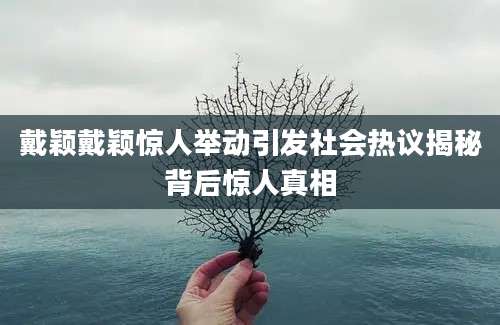 戴颖戴颖惊人举动引发社会热议揭秘背后惊人真相
