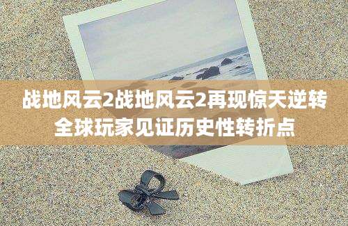 战地风云2战地风云2再现惊天逆转全球玩家见证历史性转折点