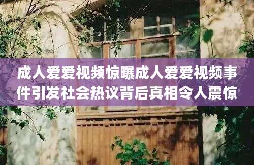 成人爱爱视频惊曝成人爱爱视频事件引发社会热议背后真相令人震惊