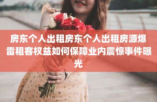 房东个人出租房东个人出租房源爆雷租客权益如何保障业内震惊事件曝光