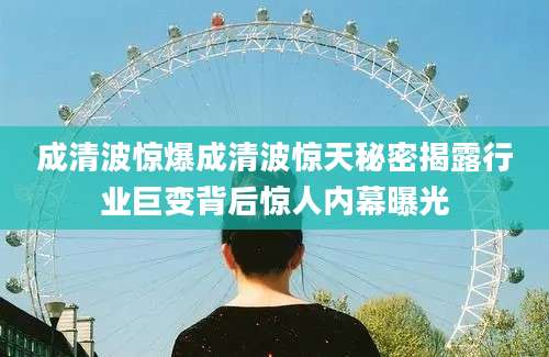 成清波惊爆成清波惊天秘密揭露行业巨变背后惊人内幕曝光