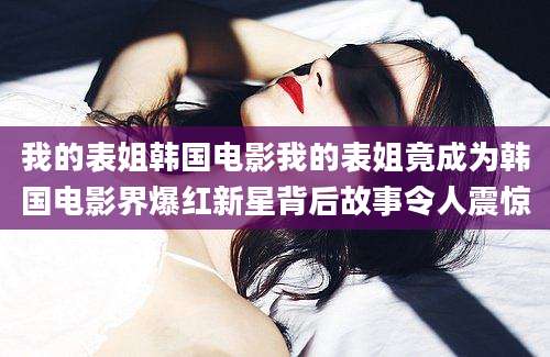 我的表姐韩国电影我的表姐竟成为韩国电影界爆红新星背后故事令人震惊