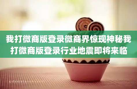 我打微商版登录微商界惊现神秘我打微商版登录行业地震即将来临