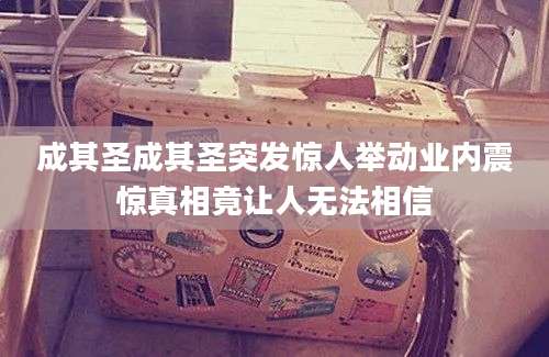 成其圣成其圣突发惊人举动业内震惊真相竟让人无法相信