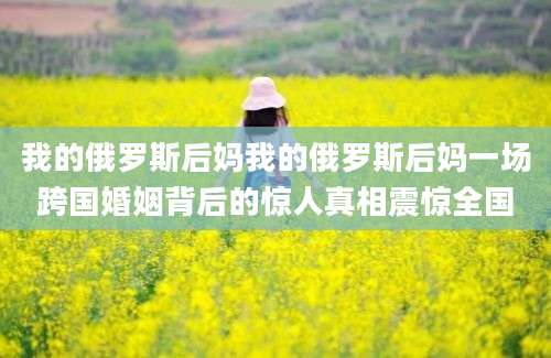我的俄罗斯后妈我的俄罗斯后妈一场跨国婚姻背后的惊人真相震惊全国
