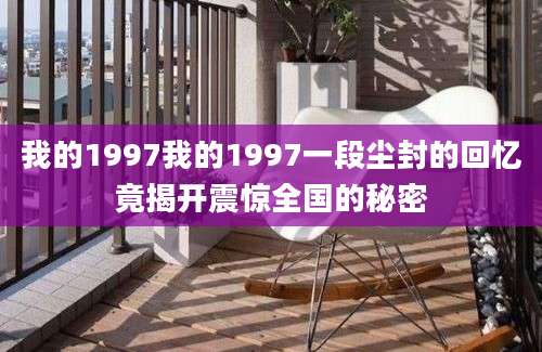 我的1997我的1997一段尘封的回忆竟揭开震惊全国的秘密