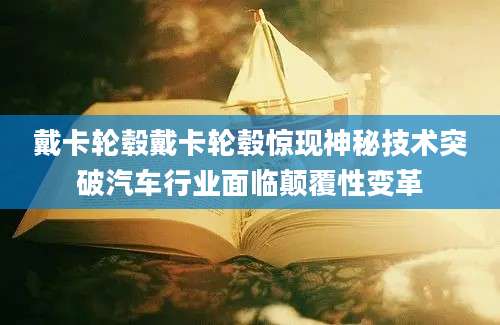 戴卡轮毂戴卡轮毂惊现神秘技术突破汽车行业面临颠覆性变革
