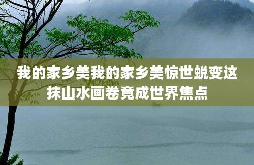我的家乡美我的家乡美惊世蜕变这抹山水画卷竟成世界焦点