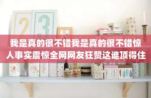 我是真的很不错我是真的很不错惊人事实震惊全网网友狂赞这谁顶得住