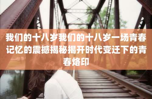 我们的十八岁我们的十八岁一场青春记忆的震撼揭秘揭开时代变迁下的青春烙印