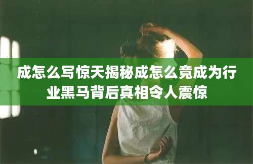 成怎么写惊天揭秘成怎么竟成为行业黑马背后真相令人震惊