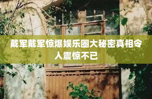 戴军戴军惊爆娱乐圈大秘密真相令人震惊不已