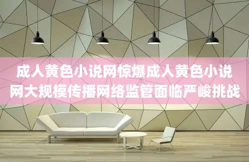 成人黄色小说网惊爆成人黄色小说网大规模传播网络监管面临严峻挑战