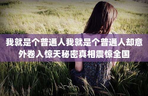 我就是个普通人我就是个普通人却意外卷入惊天秘密真相震惊全国