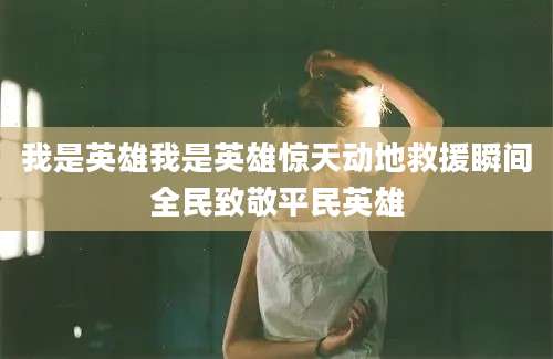我是英雄我是英雄惊天动地救援瞬间全民致敬平民英雄