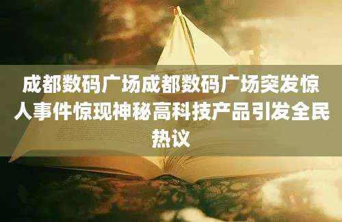 成都数码广场成都数码广场突发惊人事件惊现神秘高科技产品引发全民热议