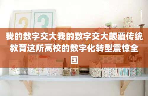 我的数字交大我的数字交大颠覆传统教育这所高校的数字化转型震惊全国