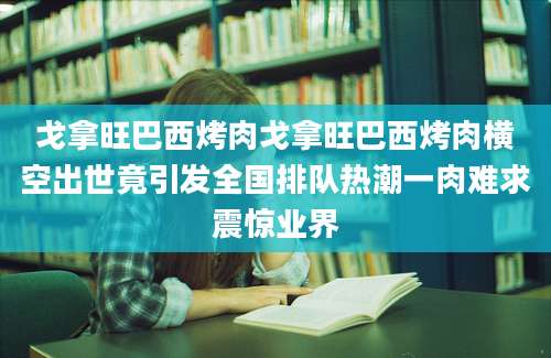 戈拿旺巴西烤肉戈拿旺巴西烤肉横空出世竟引发全国排队热潮一肉难求震惊业界