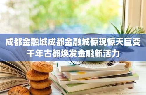 成都金融城成都金融城惊现惊天巨变千年古都焕发金融新活力