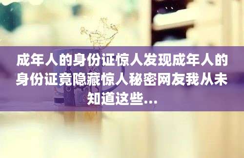 成年人的身份证惊人发现成年人的身份证竟隐藏惊人秘密网友我从未知道这些...