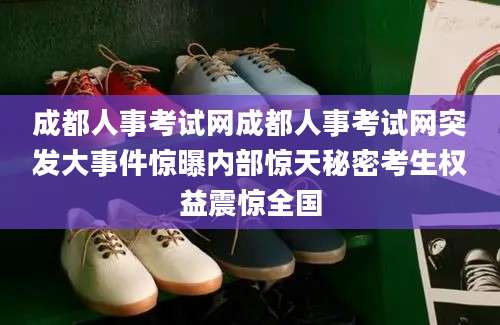 成都人事考试网成都人事考试网突发大事件惊曝内部惊天秘密考生权益震惊全国