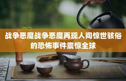 战争恶魔战争恶魔再现人间惊世骇俗的恐怖事件震惊全球