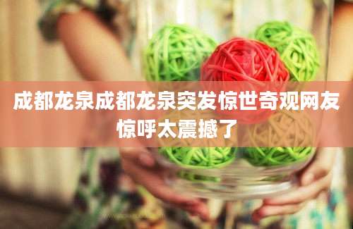 成都龙泉成都龙泉突发惊世奇观网友惊呼太震撼了