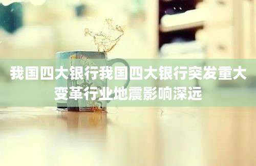 我国四大银行我国四大银行突发重大变革行业地震影响深远