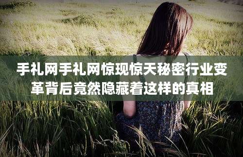 手礼网手礼网惊现惊天秘密行业变革背后竟然隐藏着这样的真相