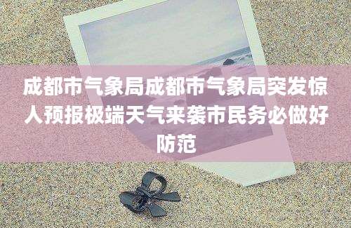 成都市气象局成都市气象局突发惊人预报极端天气来袭市民务必做好防范