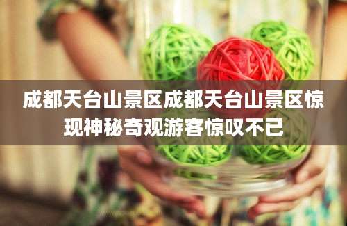 成都天台山景区成都天台山景区惊现神秘奇观游客惊叹不已