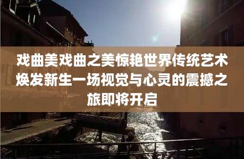 戏曲美戏曲之美惊艳世界传统艺术焕发新生一场视觉与心灵的震撼之旅即将开启