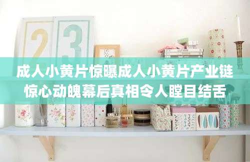 成人小黄片惊曝成人小黄片产业链惊心动魄幕后真相令人瞠目结舌