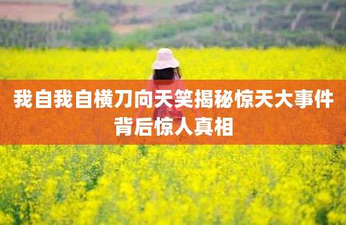 我自我自横刀向天笑揭秘惊天大事件背后惊人真相